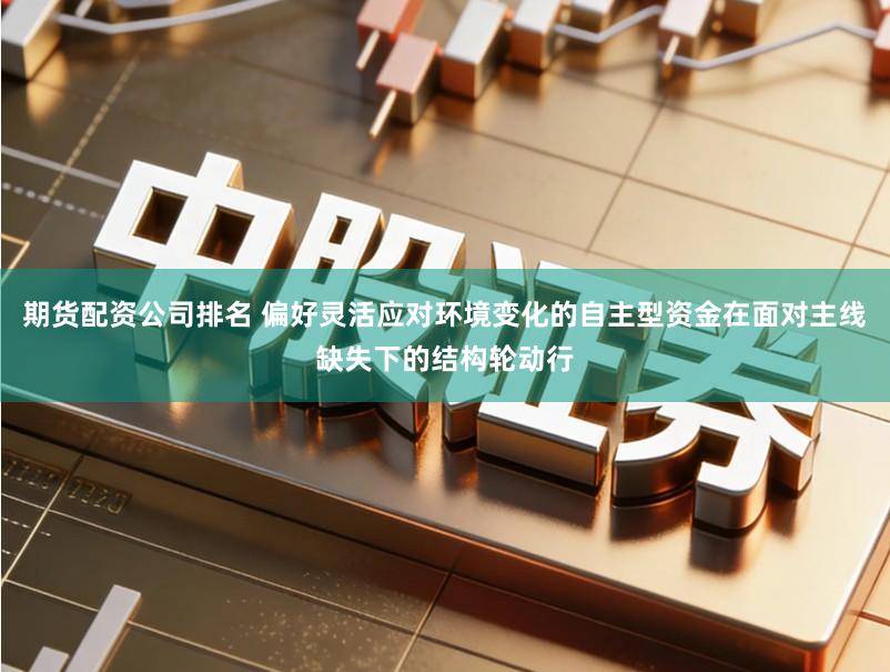 期货配资公司排名 偏好灵活应对环境变化的自主型资金在面对主线缺失下的结构轮动行