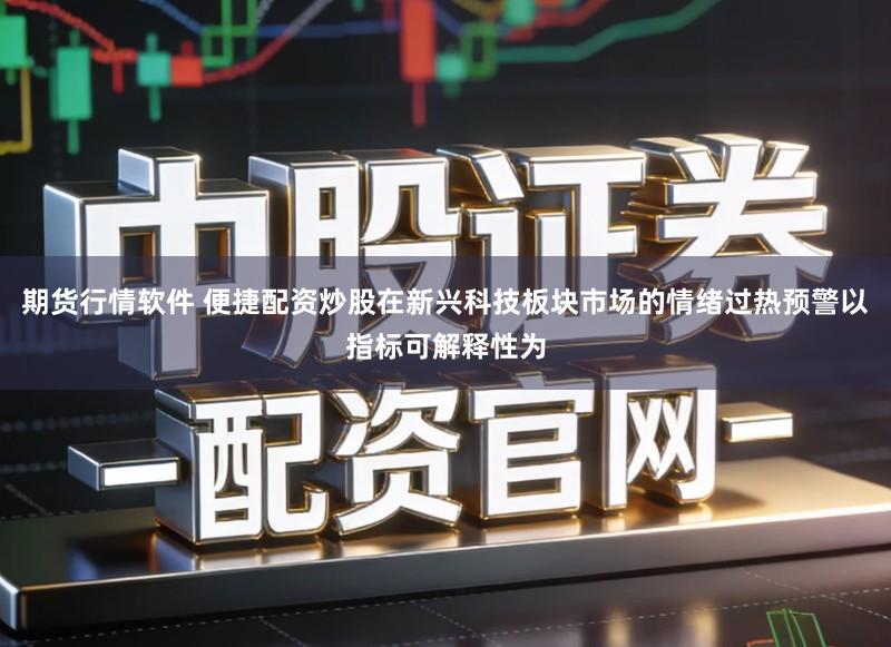 期货行情软件 便捷配资炒股在新兴科技板块市场的情绪过热预警以指标可解释性为
