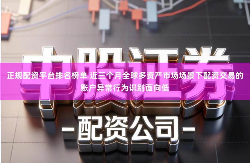 正规配资平台排名榜单 近三个月全球多资产市场场景下配资交易的账户异常行为识别面向低