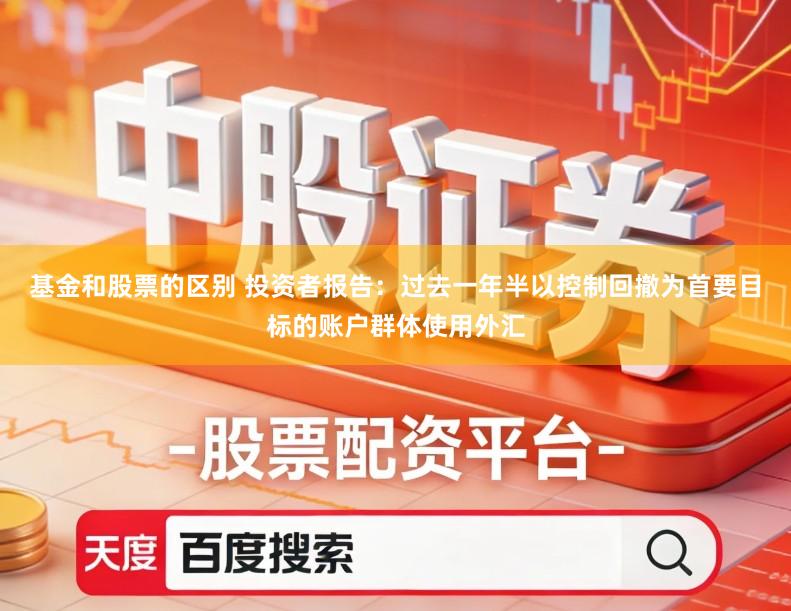 基金和股票的区别 投资者报告：过去一年半以控制回撤为首要目标的账户群体使用外汇