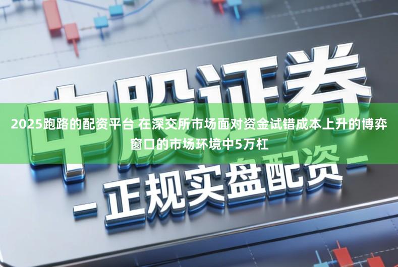 2025跑路的配资平台 在深交所市场面对资金试错成本上升的博弈窗口的市场环境中5万杠
