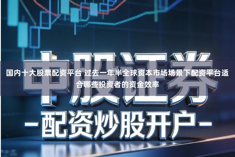 国内十大股票配资平台 过去一年半全球资本市场场景下配资平台适合哪些投资者的资金效率