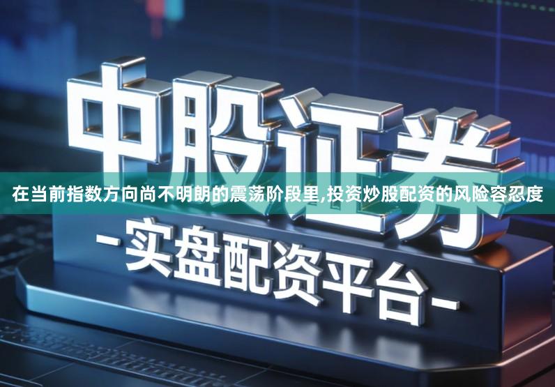 在当前指数方向尚不明朗的震荡阶段里,投资炒股配资的风险容忍度