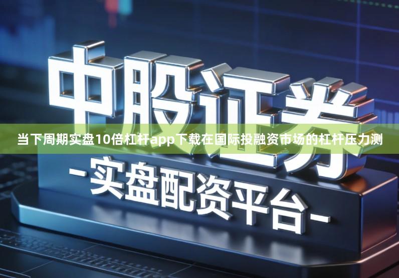 当下周期实盘10倍杠杆app下载在国际投融资市场的杠杆压力测