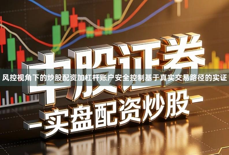 风控视角下的炒股配资加杠杆账户安全控制基于真实交易路径的实证