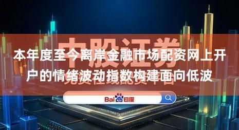 本年度至今离岸金融市场配资网上开户的情绪波动指数构建面向低波