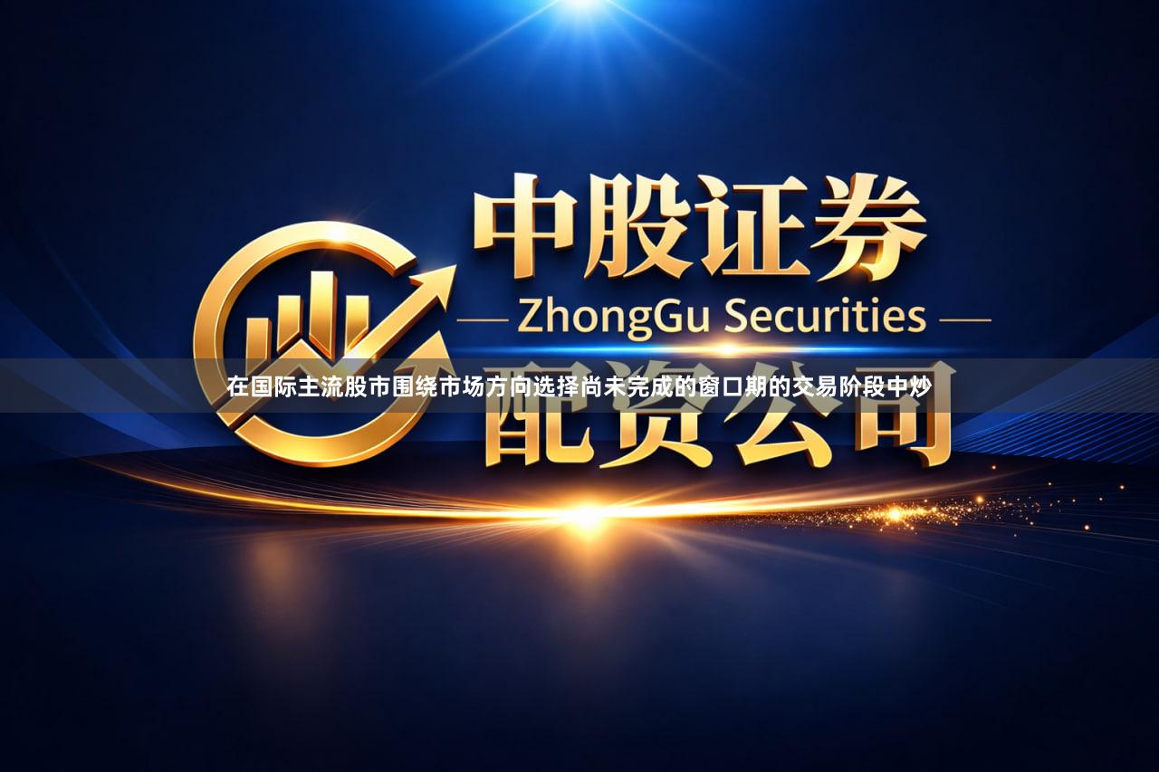 在国际主流股市围绕市场方向选择尚未完成的窗口期的交易阶段中炒