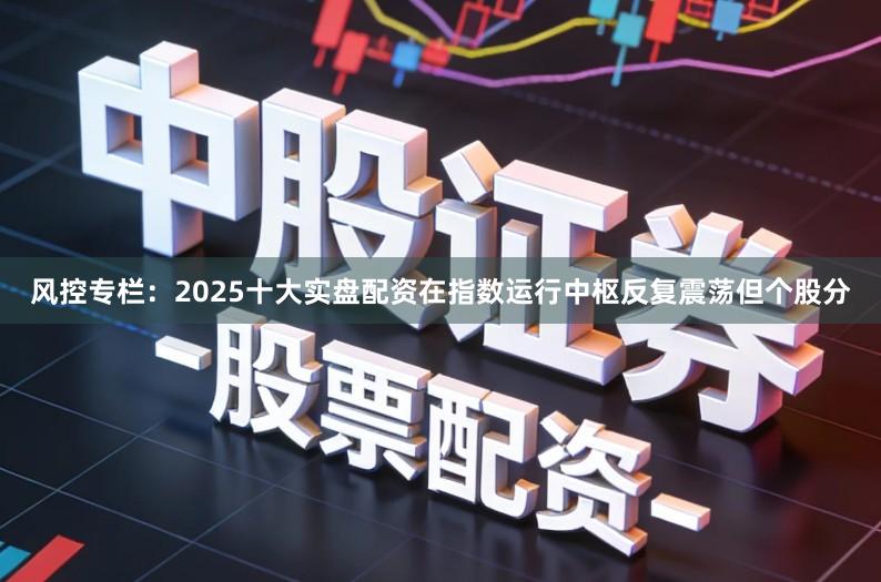 风控专栏：2025十大实盘配资在指数运行中枢反复震荡但个股分