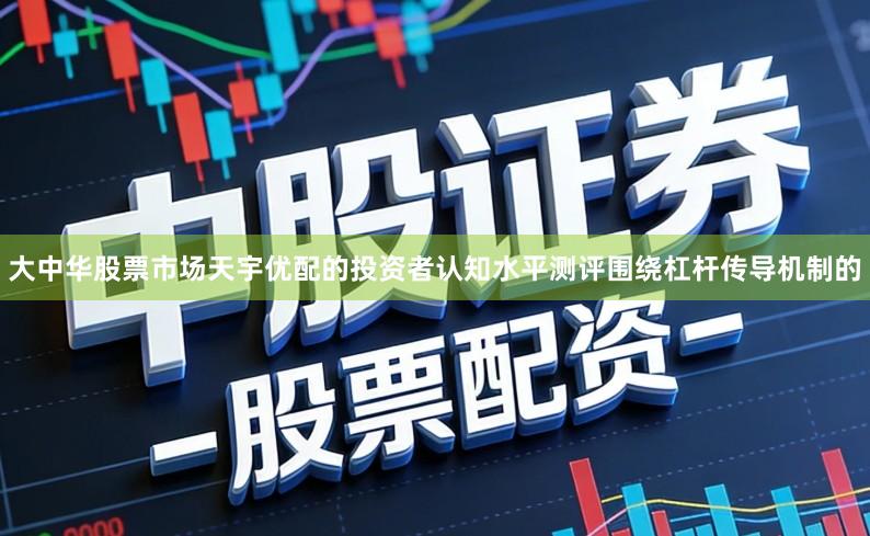 大中华股票市场天宇优配的投资者认知水平测评围绕杠杆传导机制的