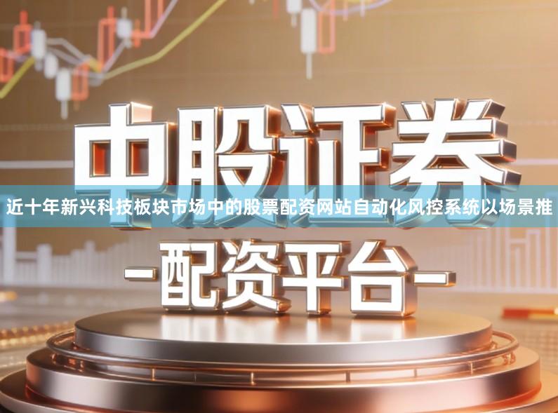 近十年新兴科技板块市场中的股票配资网站自动化风控系统以场景推