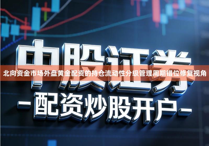 北向资金市场外盘黄金配资的持仓流动性分级管理周期错位修复视角