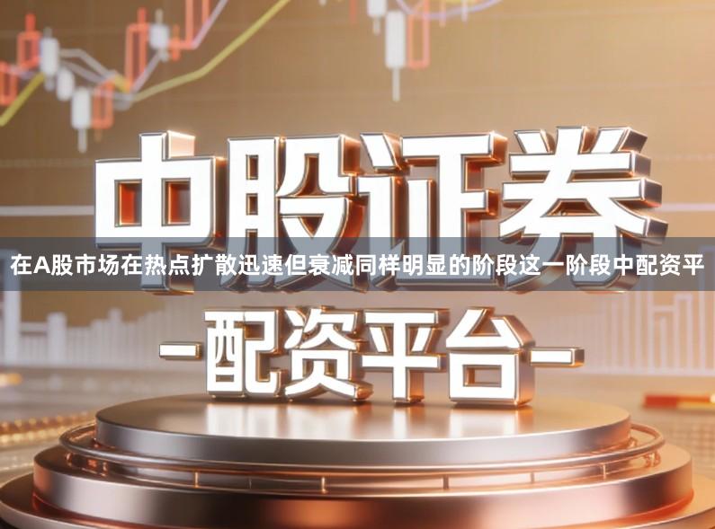 在A股市场在热点扩散迅速但衰减同样明显的阶段这一阶段中配资平