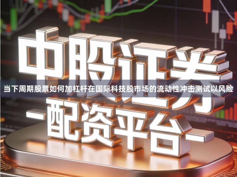 当下周期股票如何加杠杆在国际科技股市场的流动性冲击测试以风险