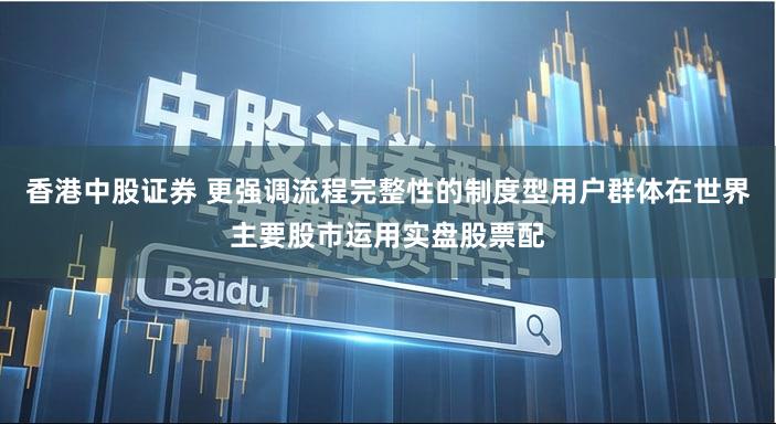香港中股证券 更强调流程完整性的制度型用户群体在世界主要股市运用实盘股票配