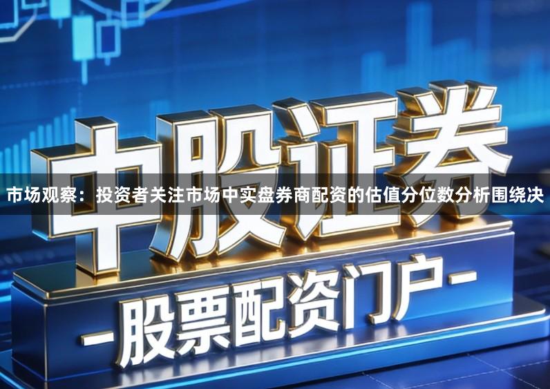 市场观察：投资者关注市场中实盘券商配资的估值分位数分析围绕决