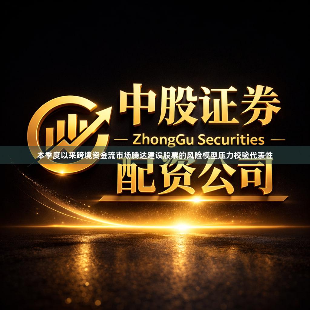 本季度以来跨境资金流市场腾达建设股票的风险模型压力校验代表性