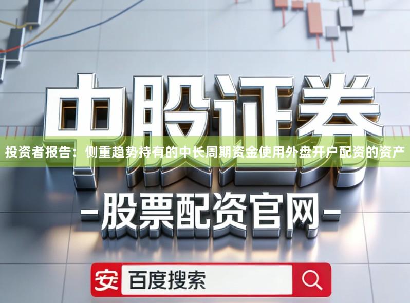 投资者报告：侧重趋势持有的中长周期资金使用外盘开户配资的资产